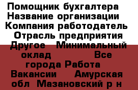 Помощник бухгалтера › Название организации ­ Компания-работодатель › Отрасль предприятия ­ Другое › Минимальный оклад ­ 15 000 - Все города Работа » Вакансии   . Амурская обл.,Мазановский р-н